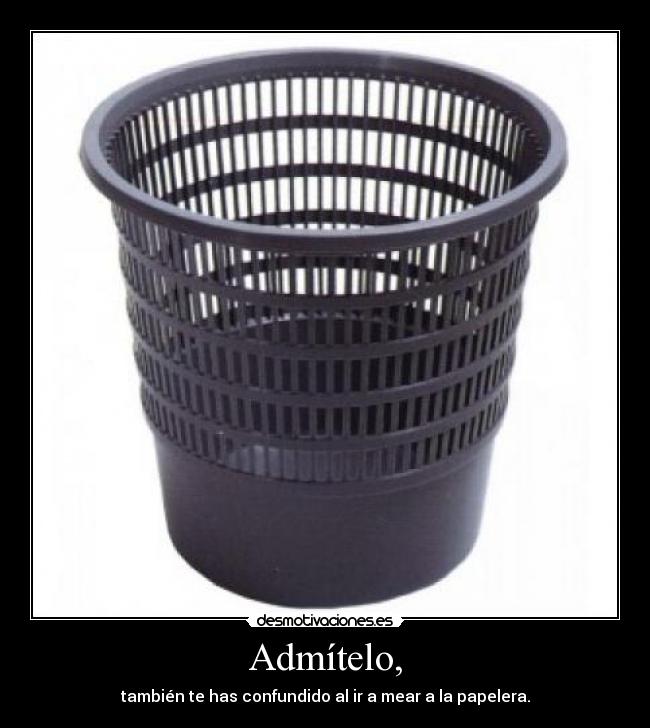 Admítelo, - también te has confundido al ir a mear a la papelera.