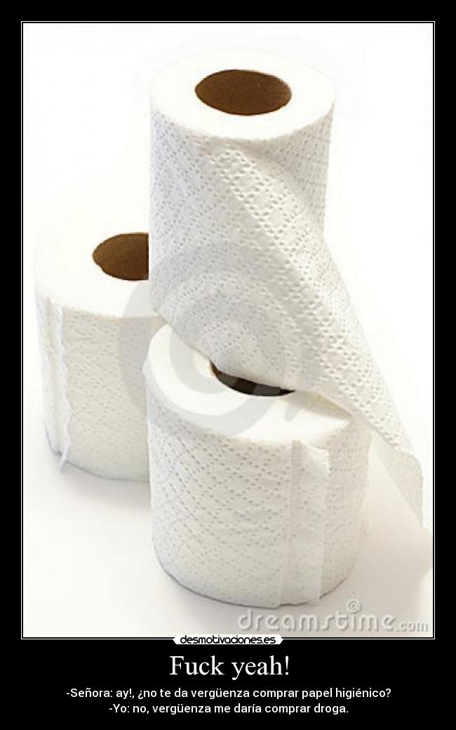 Fuck yeah! - -Señora: ay!, ¿no te da vergüenza comprar papel higiénico?
-Yo: no, vergüenza me daría comprar droga.