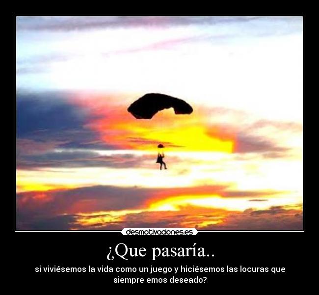 ¿Que pasaría.. - si viviésemos la vida como un juego y hiciésemos las locuras que
siempre emos deseado?