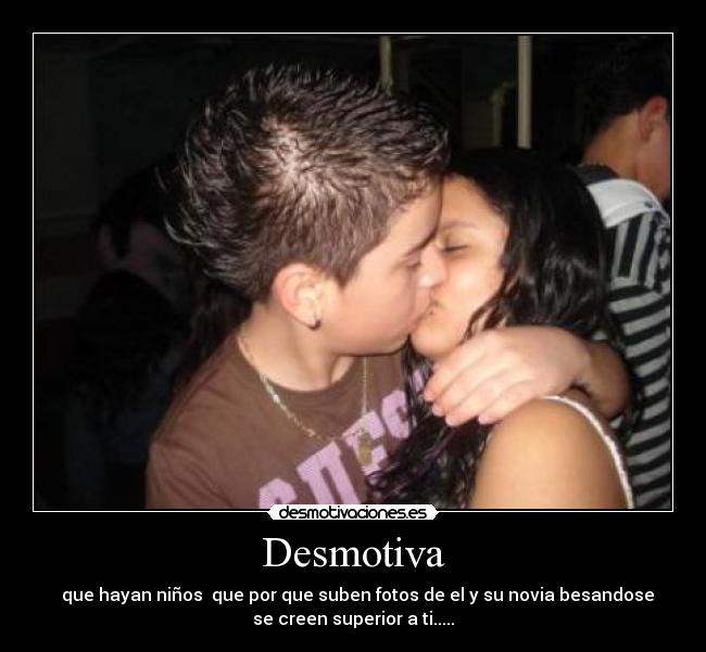 Desmotiva -   que hayan niños  que por que suben fotos de el y su novia besandose
se creen superior a ti.....