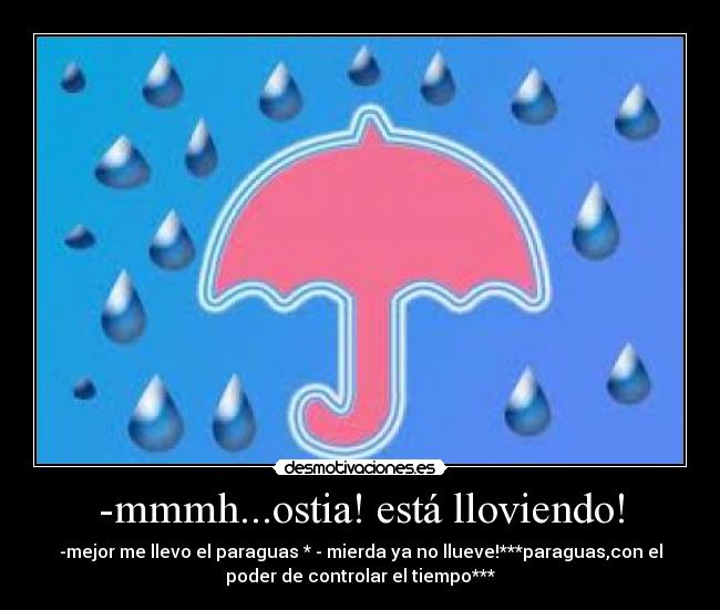 -mmmh...ostia! está lloviendo! - -mejor me llevo el paraguas * - mierda ya no llueve!***paraguas,con el
poder de controlar el tiempo***