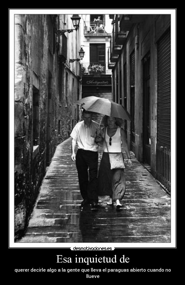 Esa inquietud de - querer decirle algo a la gente que lleva el paraguas abierto cuando no llueve