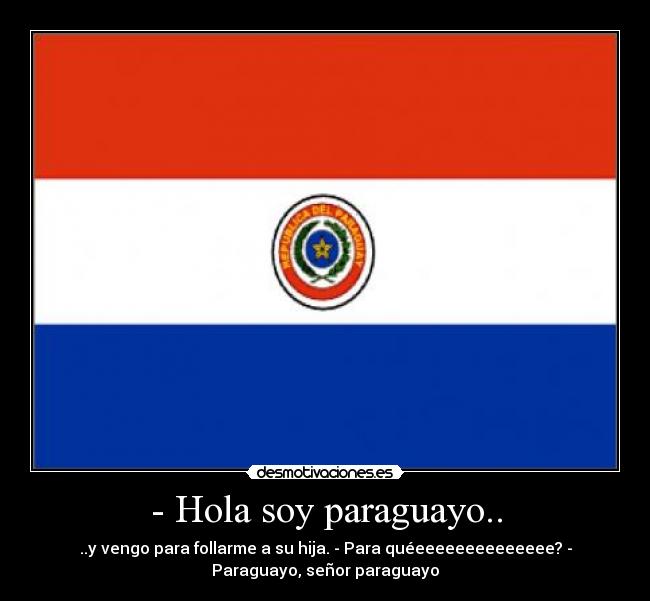 - Hola soy paraguayo.. - ..y vengo para follarme a su hija. - Para quéeeeeeeeeeeeeee? -
Paraguayo, señor paraguayo