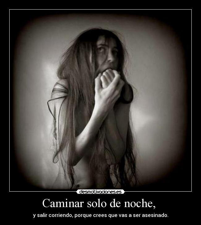Caminar solo de noche, - y salir corriendo, porque crees que vas a ser asesinado.