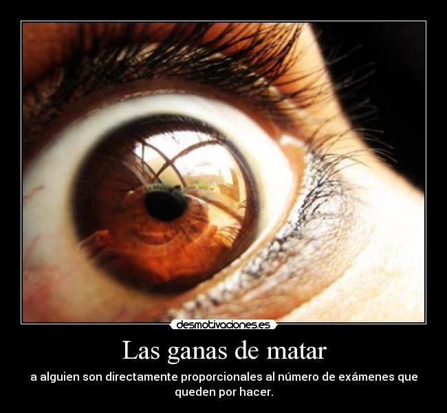 Las ganas de matar - a alguien son directamente proporcionales al número de exámenes que
queden por hacer.