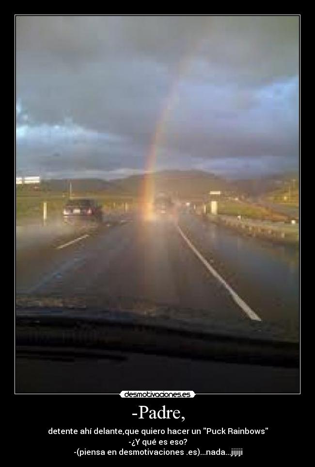 -Padre, - detente ahí delante,que quiero hacer un Puck Rainbows
-¿Y qué es eso?
-(piensa en desmotivaciones .es)...nada...jijiji