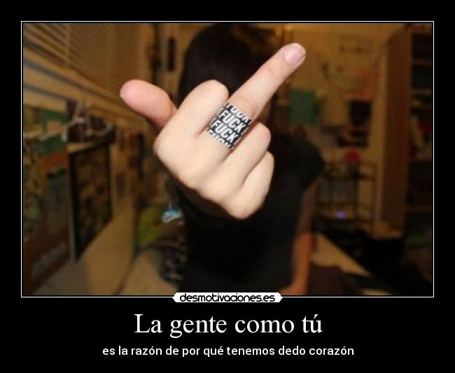 La gente como tú - es la razón de por qué tenemos dedo corazón