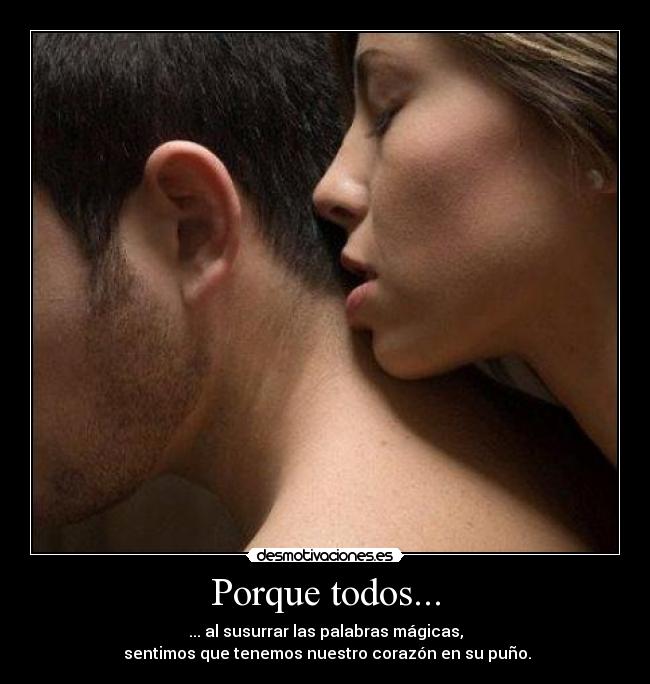 Porque todos... - ... al susurrar las palabras mágicas,
sentimos que tenemos nuestro corazón en su puño.