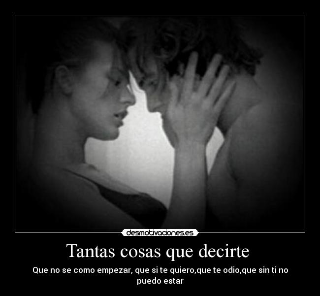 Tantas cosas que decirte - Que no se como empezar, que si te quiero,que te odio,que sin ti no puedo estar