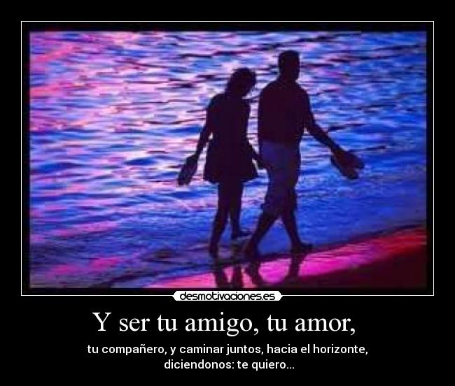 Y ser tu amigo, tu amor, - tu compañero, y caminar juntos, hacia el horizonte,
diciendonos: te quiero...