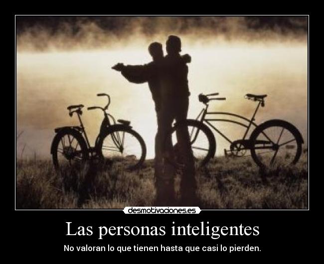 Las personas inteligentes - No valoran lo que tienen hasta que casi lo pierden.