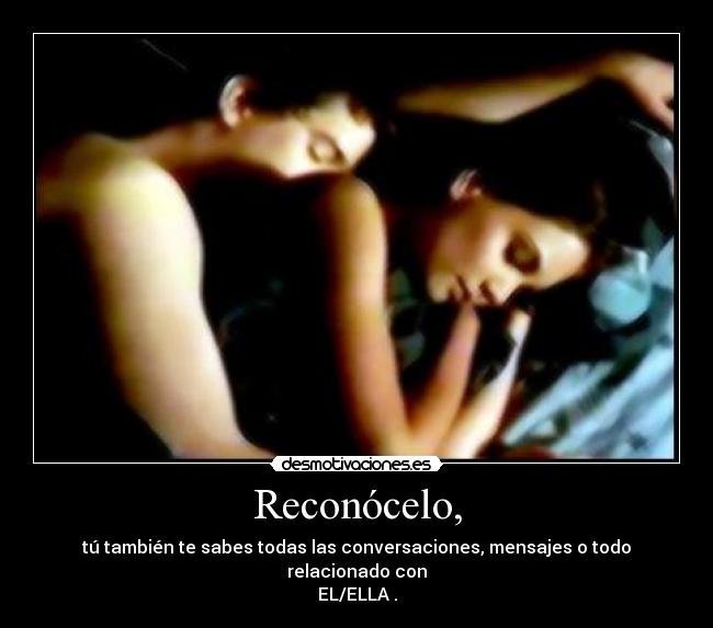 Reconócelo, - tú también te sabes todas las conversaciones, mensajes o todo relacionado con
EL/ELLA♥.