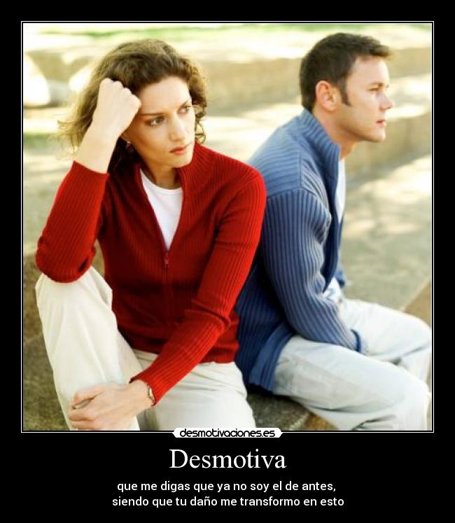 Desmotiva - que me digas que ya no soy el de antes,
siendo que tu daño me transformo en esto