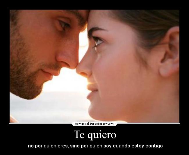 Te quiero - no por quien eres, sino por quien soy cuando estoy contigo