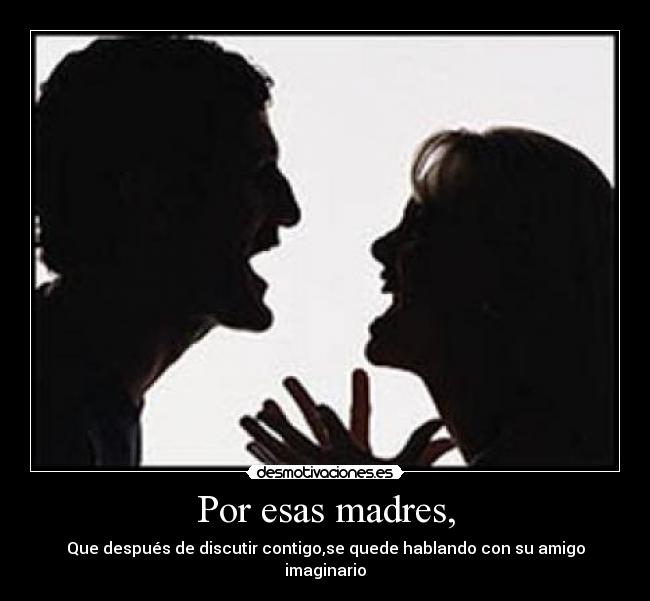 Por esas madres, - Que después de discutir contigo,se quede hablando con su amigo imaginario