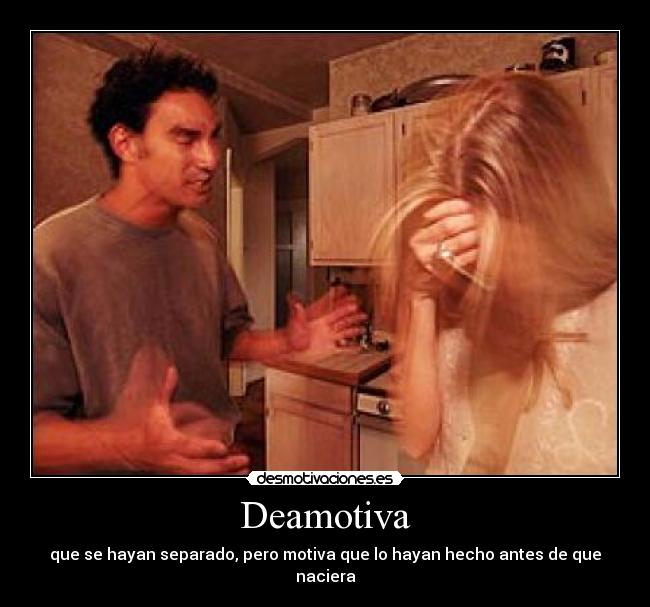 Deamotiva - que se hayan separado, pero motiva que lo hayan hecho antes de que naciera