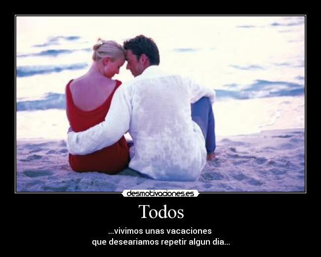 Todos - ...vivimos unas vacaciones 
que deseariamos repetir algun dia...