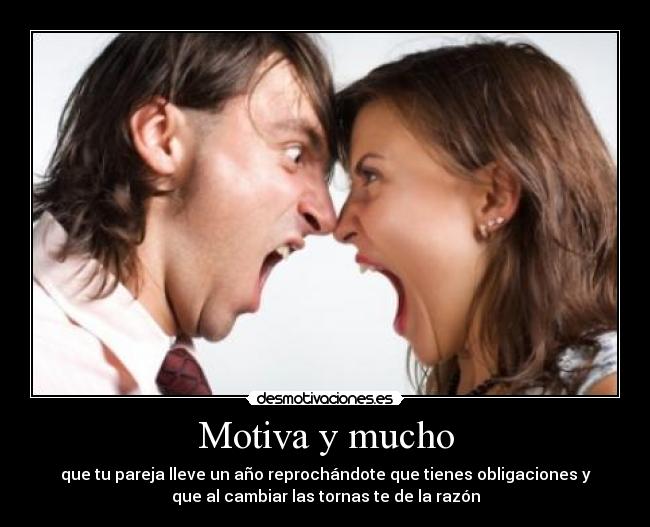 Motiva y mucho - que tu pareja lleve un año reprochándote que tienes obligaciones y
que al cambiar las tornas te de la razón