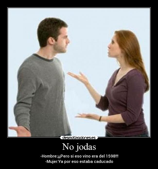 No jodas - -Hombre:¡¡¡Pero si eso vino era del 1598!!!
-Mujer:Ya por eso estaba caducado