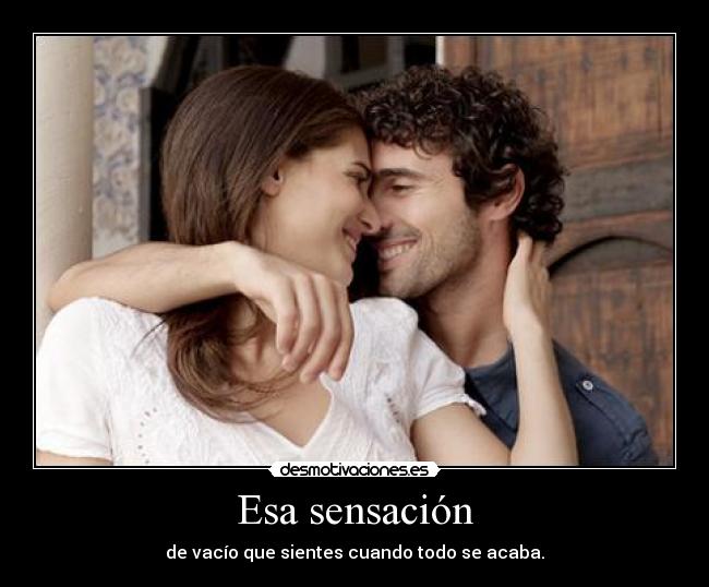 Esa sensación - de vacío que sientes cuando todo se acaba.