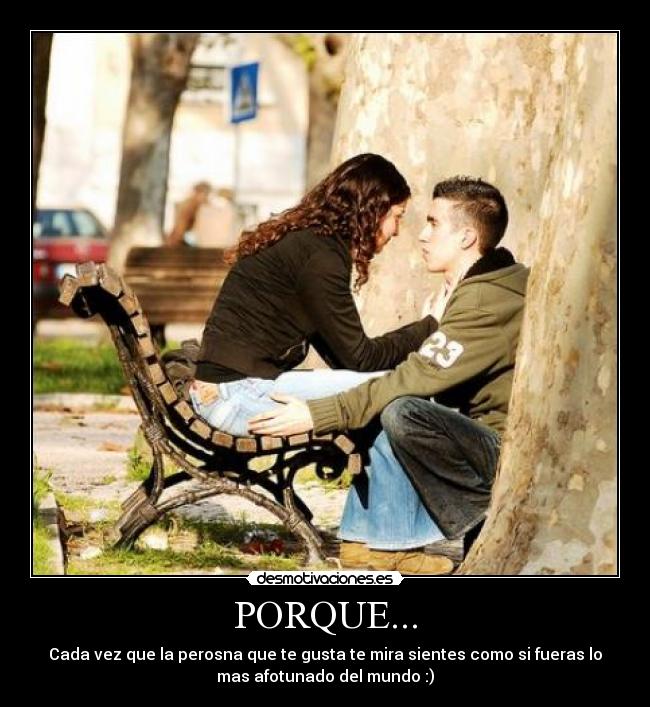 PORQUE... - Cada vez que la perosna que te gusta te mira sientes como si fueras lo
mas afotunado del mundo :)