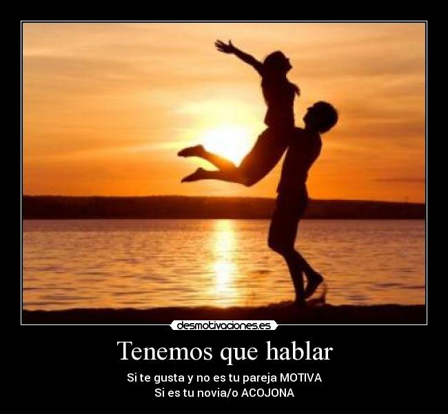 Tenemos que hablar - Si te gusta y no es tu pareja MOTIVA
Si es tu novia/o ACOJONA