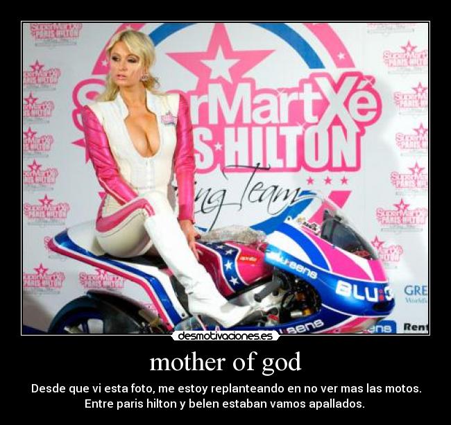mother of god - Desde que vi esta foto, me estoy replanteando en no ver mas las motos.
Entre paris hilton y belen estaban vamos apallados.