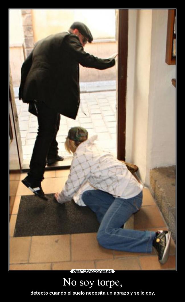No soy torpe, - detecto cuando el suelo necesita un abrazo y se lo doy.