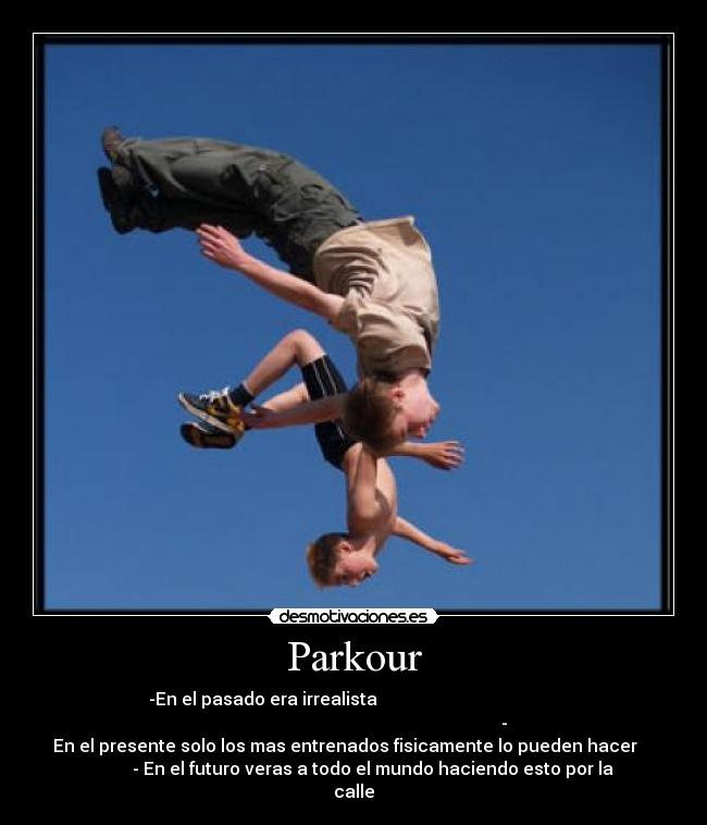 Parkour - -En el pasado era irrealista                                          
                                                                     -
En el presente solo los mas entrenados fisicamente lo pueden hacer    
         - En el futuro veras a todo el mundo haciendo esto por la
calle