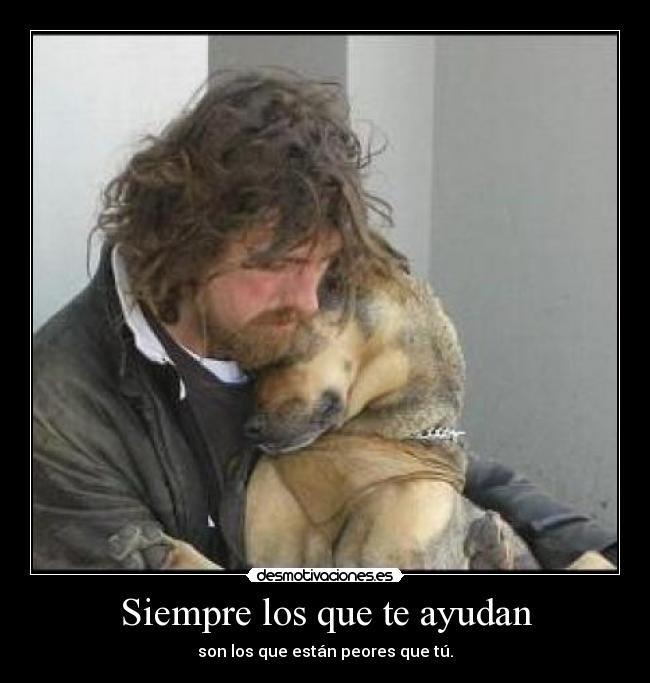 Siempre los que te ayudan - son los que están peores que tú.