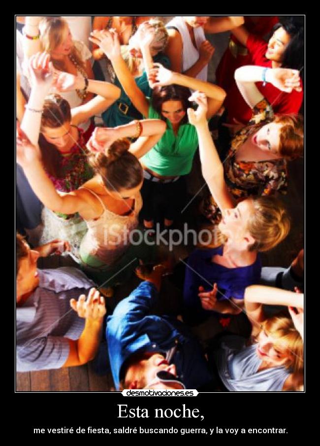 Esta noche, - me vestiré de fiesta, saldré buscando guerra, y la voy a encontrar.