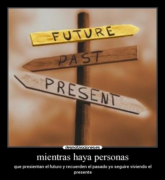 mientras haya personas - que presientan el futuro y recuerden el pasado yo seguire viviendo el presente