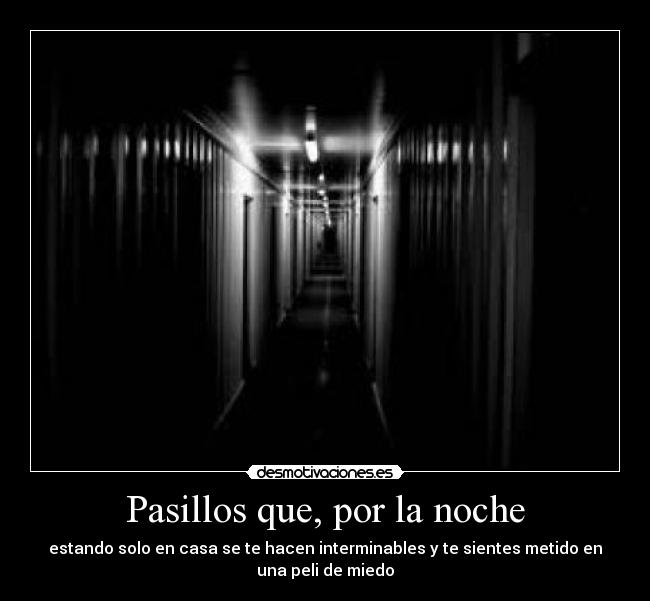 Pasillos que, por la noche - estando solo en casa se te hacen interminables y te sientes metido en
una peli de miedo