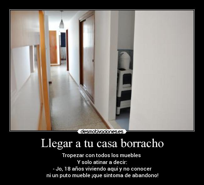 Llegar a tu casa borracho - Tropezar con todos los muebles
Y solo atinar a decir:
- Jo, 18 años viviendo aqui y no conocer
ni un puto mueble ¡que sintoma de abandono!