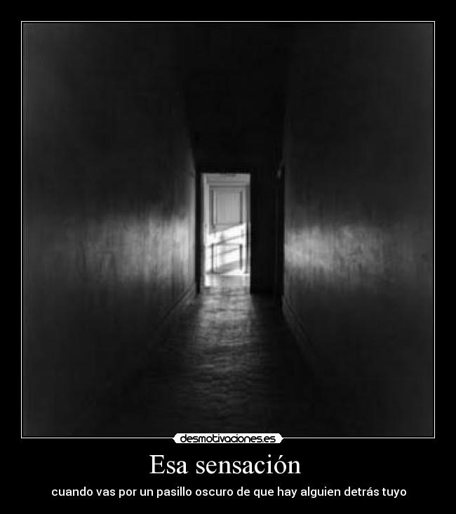 Esa sensación - cuando vas por un pasillo oscuro de que hay alguien detrás tuyo