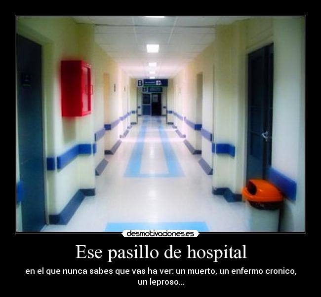 Ese pasillo de hospital - en el que nunca sabes que vas ha ver: un muerto, un enfermo cronico, un leproso...
