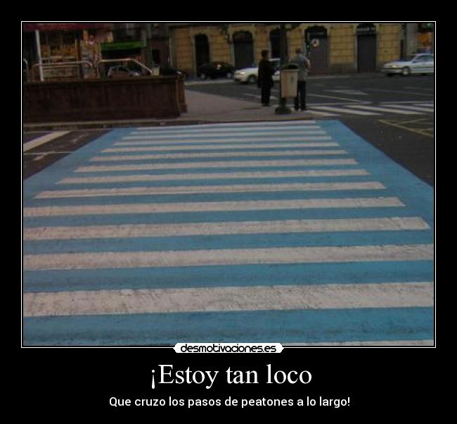 ¡Estoy tan loco - Que cruzo los pasos de peatones a lo largo!