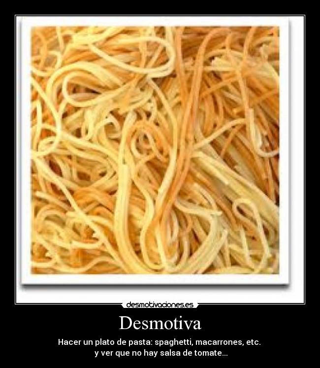 Desmotiva - Hacer un plato de pasta: spaghetti, macarrones, etc.
y ver que no hay salsa de tomate...