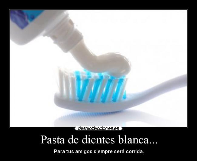 Pasta de dientes blanca... - Para tus amigos siempre será corrida.