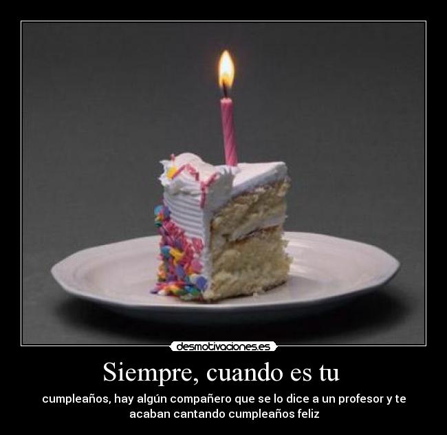 Siempre, cuando es tu - cumpleaños, hay algún compañero que se lo dice a un profesor y te
acaban cantando cumpleaños feliz