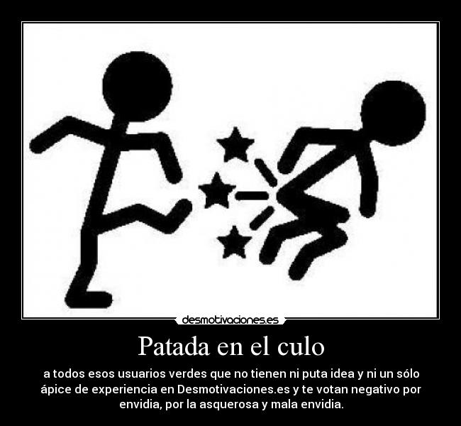 Patada en el culo - a todos esos usuarios verdes que no tienen ni puta idea y ni un sólo
ápice de experiencia en Desmotivaciones.es y te votan negativo por
envidia, por la asquerosa y mala envidia.