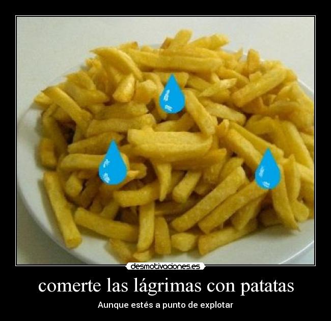 comerte las lágrimas con patatas - Aunque estés a punto de explotar