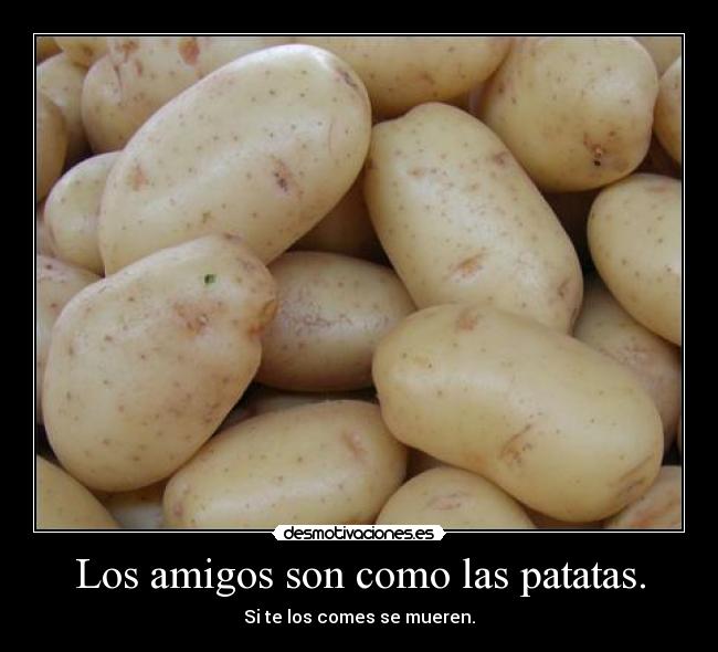 Los amigos son como las patatas. - Si te los comes se mueren.