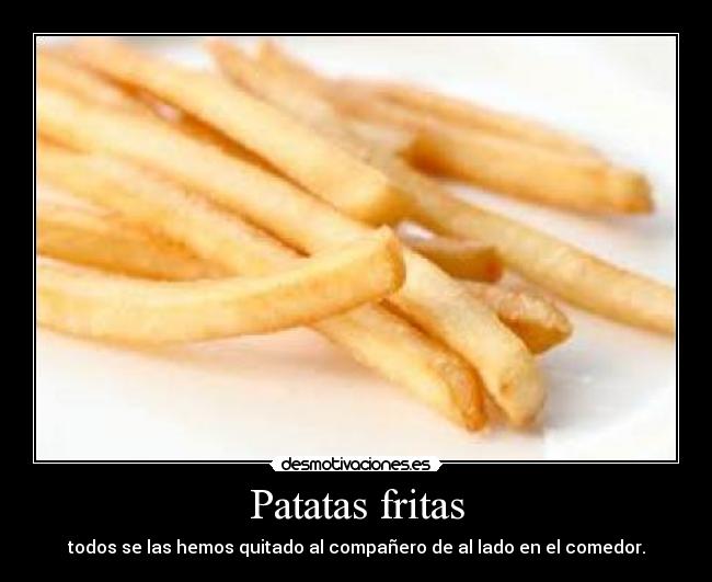 Patatas fritas - todos se las hemos quitado al compañero de al lado en el comedor.