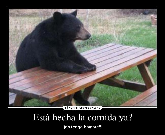 Está hecha la comida ya? - joo tengo hambre!!