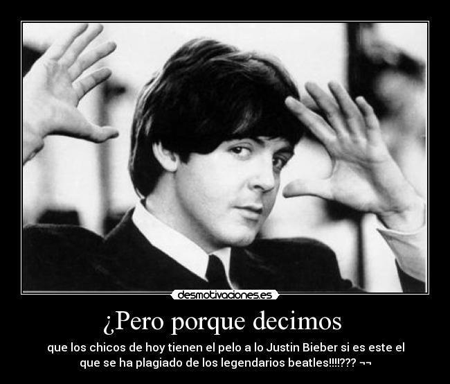 ¿Pero porque decimos - que los chicos de hoy tienen el pelo a lo Justin Bieber si es este el
que se ha plagiado de los legendarios beatles!!!!??? ¬¬