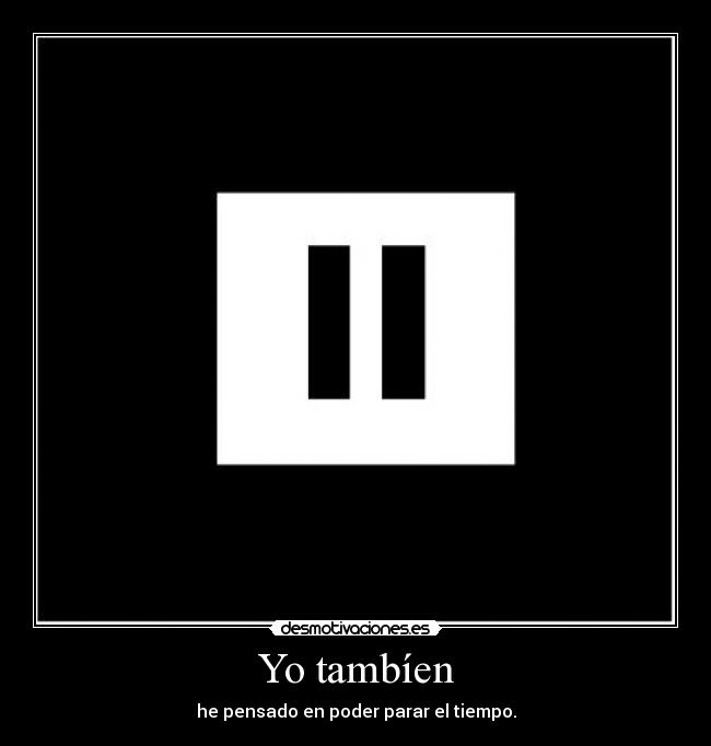 Yo tambíen - he pensado en poder parar el tiempo.