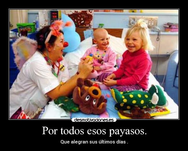 Por todos esos payasos. - Que alegran sus últimos días .