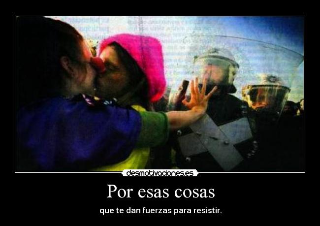 Por esas cosas - que te dan fuerzas para resistir.