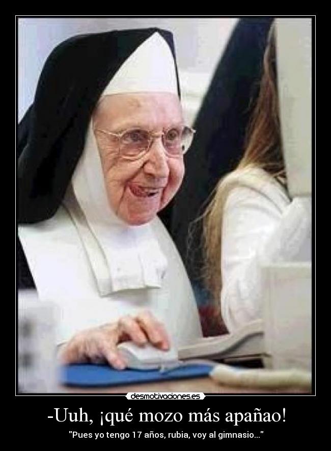 -Uuh, ¡qué mozo más apañao! - Pues yo tengo 17 años, rubia, voy al gimnasio...